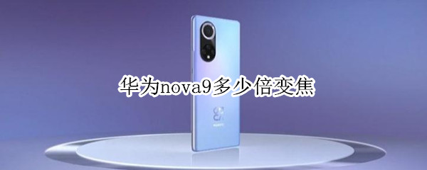 华为nova9多少倍变焦（华为nova9是多少倍变焦）