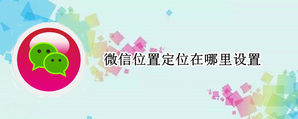 微信位置定位在哪里设置 微信位置定位在哪里设置好