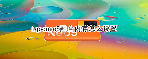 iqooneo5融合内存怎么设置（iqooneo内存融合有什么用）