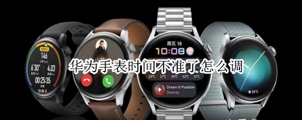 华为手表时间不准了怎么调（华为手表时间不准了怎么调4-23D）