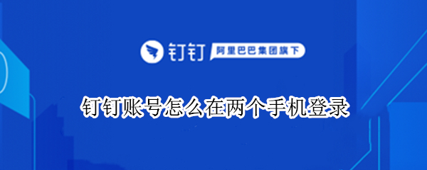 钉钉账号怎么在两个手机登录（华为钉钉账号怎么在两个手机登录呢）