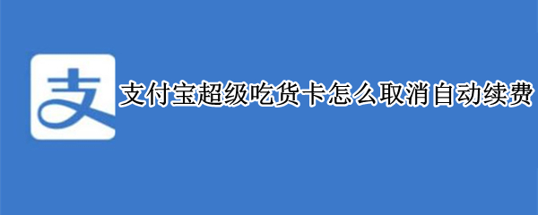 支付宝超级吃货卡怎么取消自动续费 支付宝怎么关闭吃货卡续费