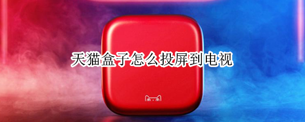 天猫盒子怎么投屏到电视（天猫盒子怎么投屏到电视上）