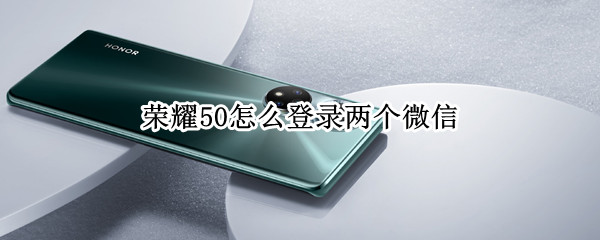 荣耀50怎么登录两个微信 荣耀50pro可以登录两个微信吗