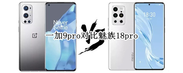 一加9pro对比魅族18pro（一加9Pro对比魅族18那个好）