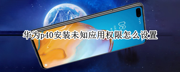 华为p40安装未知应用权限怎么设置 华为p40未知应用安装权限在哪设置