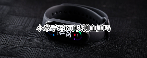 小米手环6可以测血压吗 小米手环6能测血压吗?