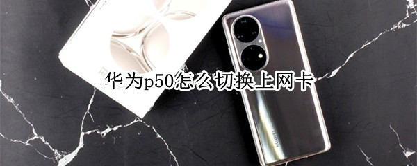 华为p50怎么切换上网卡 华为p50怎么切换上网卡