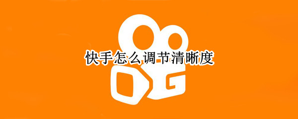 快手怎么调节清晰度 快手怎么调节清晰度2021