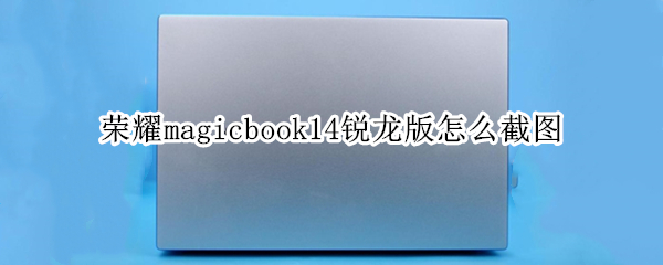 荣耀magicbook14锐龙版怎么截图（荣耀magicbook15怎么截图）