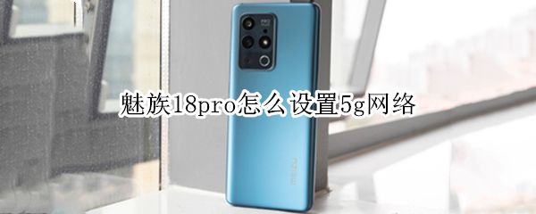 魅族18pro怎么设置5g网络（魅族18怎么设置3g网）