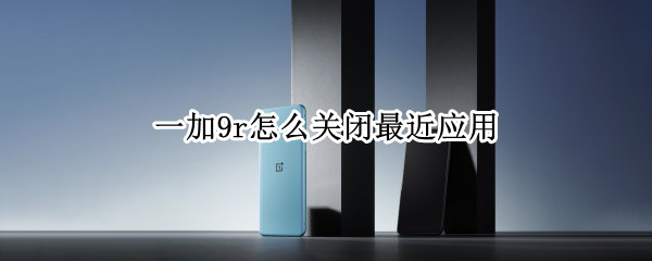 一加9r怎么关闭最近应用 一加9r怎么关闭最近应用功能