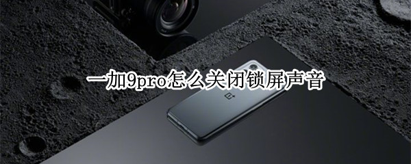 一加9pro怎么关闭锁屏声音 一加9pro怎么关闭解锁声音