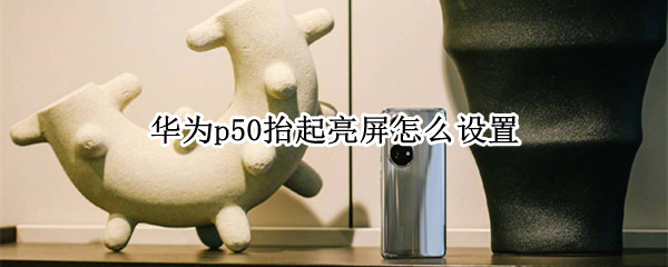 华为p50抬起亮屏怎么设置（华为p50抬起亮屏怎么设置时间）
