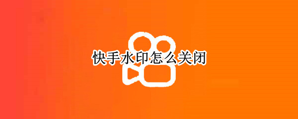 快手水印怎么关闭 如何去掉视频上的水印文字