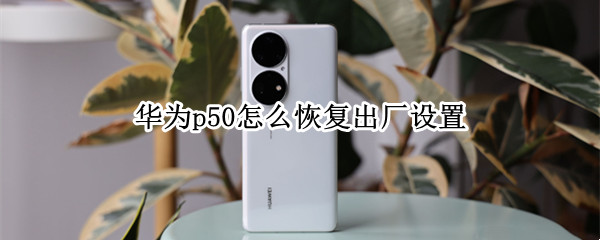 华为p50怎么恢复出厂设置 华为p50怎么恢复出厂设置?