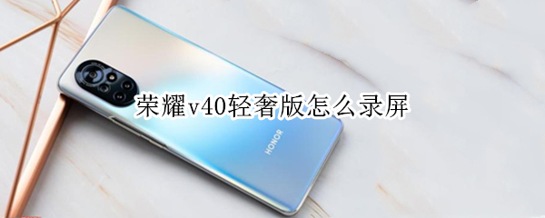 荣耀v40轻奢版怎么录屏 荣耀v40轻奢版怎么录屏教程