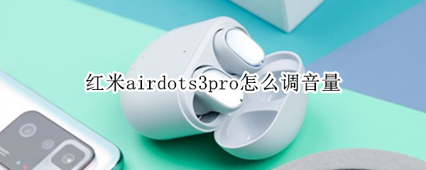 红米airdots3pro怎么调音量 红米airdots2可以调音量吗