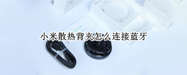 小米散热背夹怎么连接蓝牙 小米散热背夹怎么连接蓝牙音响