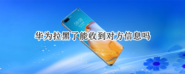 华为拉黑了能收到对方信息吗（华为手机拉黑后发信息对方能看到吗）
