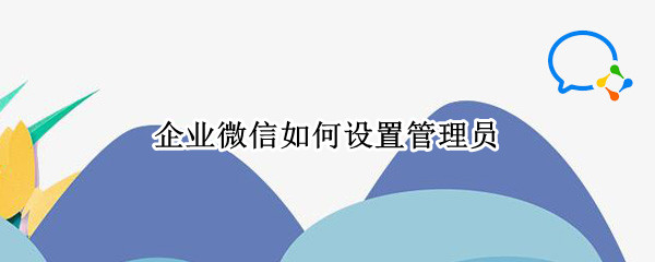 企业微信如何设置管理员 企业微信如何设置管理员权限请假