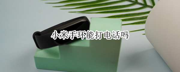小米手环能打电话吗（小米手环可以打电话吗）