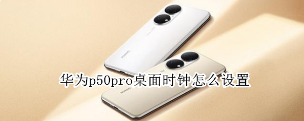 华为p50pro桌面时钟怎么设置 华为p50pro怎么设置桌面时间