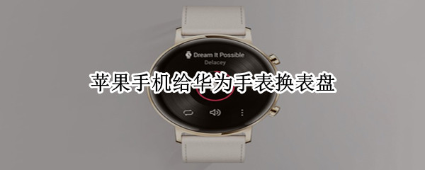 苹果手机给华为手表换表盘 苹果手机给华为手表换表盘多少钱