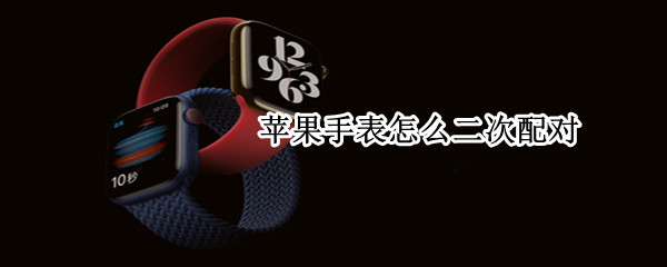 苹果手表怎么二次配对 苹果手表怎么二次配对验证码只有五位