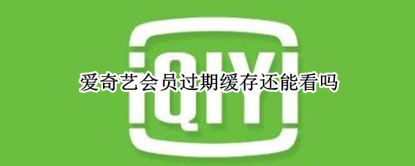 爱奇艺会员过期缓存还能看吗 爱奇艺会员过期缓存还能看吗苹果