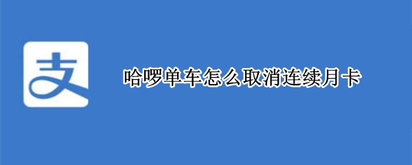 哈啰单车怎么取消连续月卡（哈啰单车怎么取消连续月卡功能）