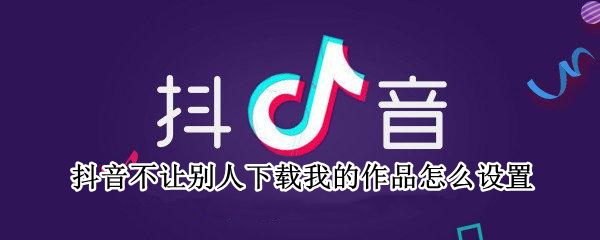 抖音不让别人下载我的作品怎么设置 抖音不让别人下载我的作品怎么设置华为手机