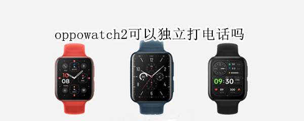 oppowatch2可以独立打电话吗（oppowatch怎么独立打电话）
