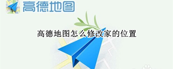 高德地图怎么修改家的位置 高德地图怎么修改家的位置定位