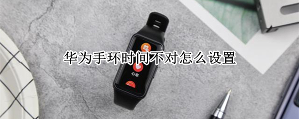 华为手环时间不对怎么设置 华为手环时间不对怎么设置苹果手机