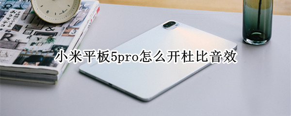小米平板5pro怎么开杜比音效（小米平板5pro杜比音效怎么设置效果好）