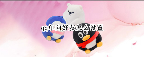 qq单向好友怎么设置（QQ单向好友怎么设置）