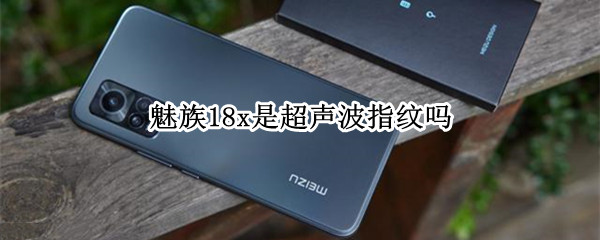 魅族18x是超声波指纹吗 魅族18x是超声波指纹吗?