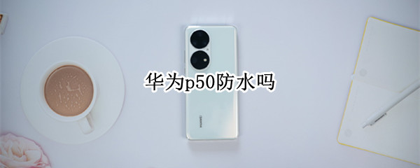 华为p50防水吗（荣耀P50防水吗）