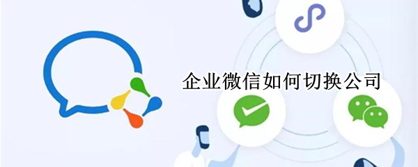 企业微信如何切换公司（企业微信如何切换公司账户）