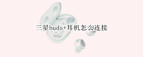 三星buds+耳机怎么连接（三星buds耳机怎么连接手机）