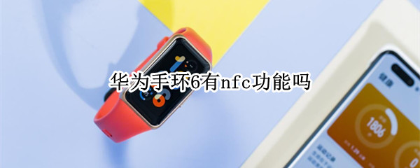 华为手环6有nfc功能吗 华为手环6有nfc功能吗怎么用
