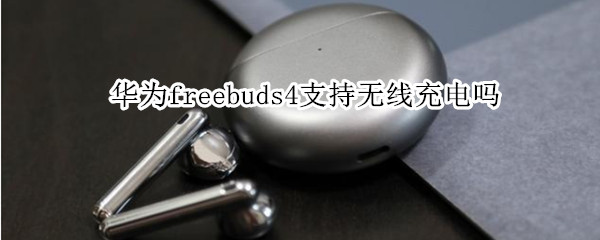 华为freebuds4支持无线充电吗（华为freebuds4无线充电器）