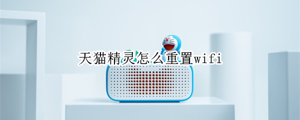 天猫精灵怎么重置wifi（天猫精灵怎么重置WiFi）