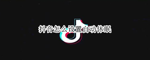 抖音怎么设置自动休眠（抖音怎么设置自动休眠功能）