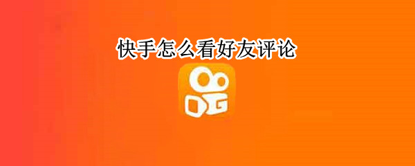 快手怎么看好友评论（快手怎么看好友评论别人的作品）