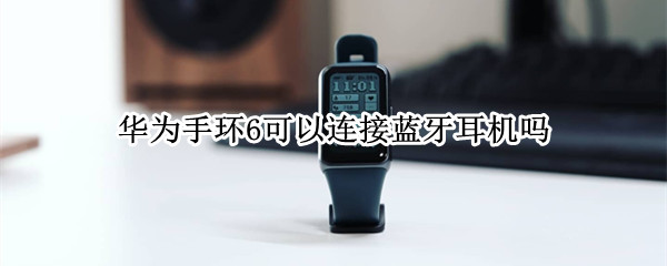 华为手环6可以连接蓝牙耳机吗 华为手环6可以连接蓝牙耳机吗视频