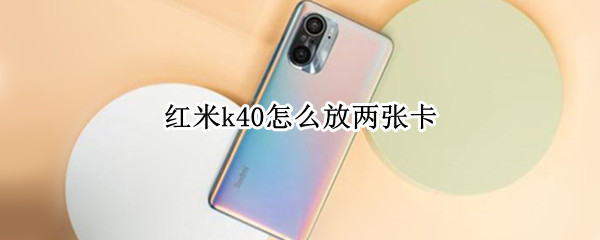 红米k40怎么放两张卡 红米k40怎么放两张卡