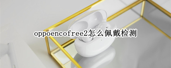 oppoencofree2怎么佩戴检测 oppoencofree2怎么配对