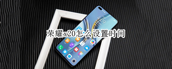 荣耀x20怎么设置时间 荣耀x20怎么设置时间24小时